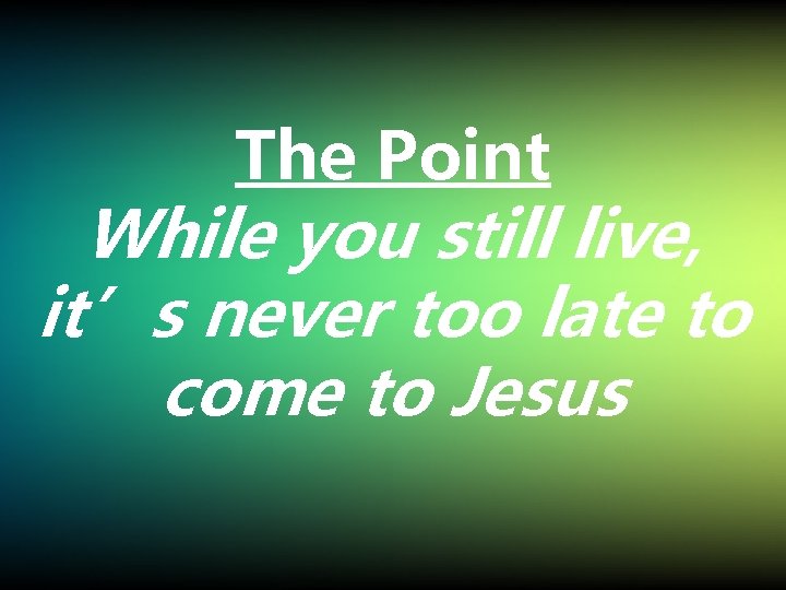 The Point While you still live, it’s never too late to come to Jesus