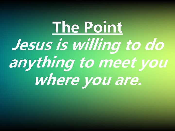 The Point Jesus is willing to do anything to meet you where you are.
