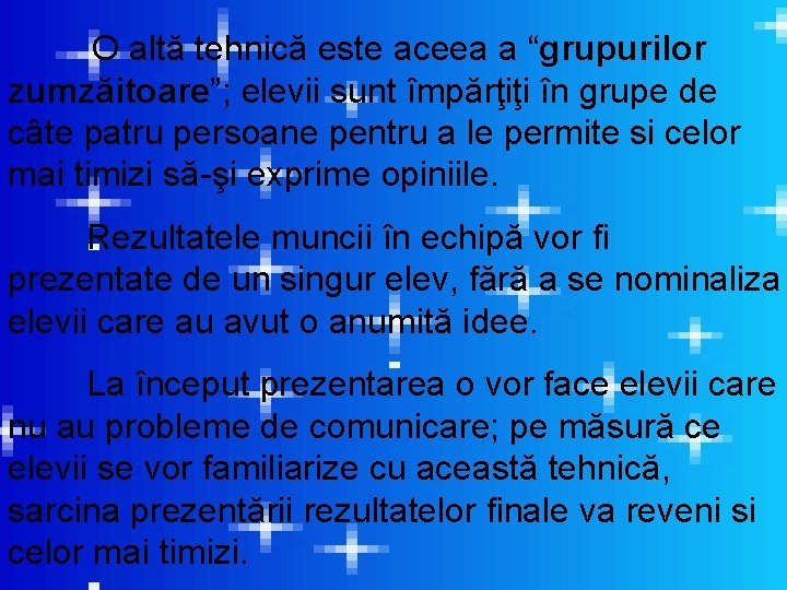 O altă tehnică este aceea a “grupurilor zumzăitoare”; elevii sunt împărţiţi în grupe de