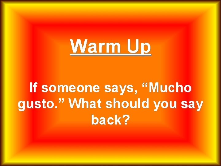 Warm Up If someone says, “Mucho gusto. ” What should you say back? 