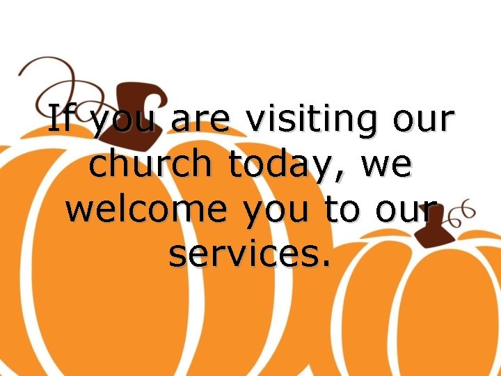 If you are visiting our church today, we welcome you to our services. 