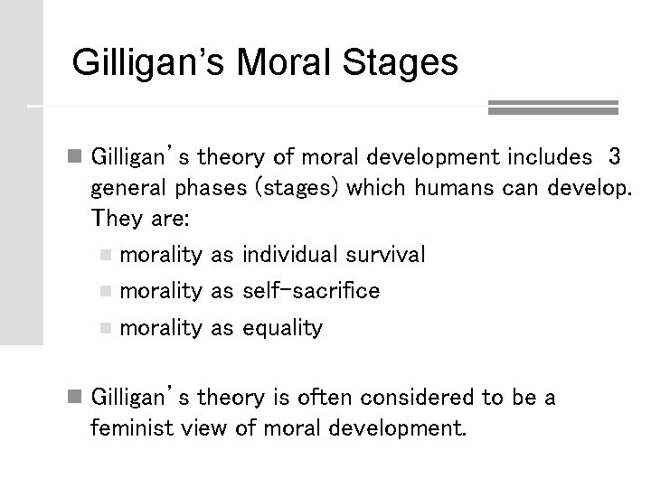 Gilligan’s Moral Stages n Gilligan’s theory of moral development includes 3 general phases (stages) Gilligan’s Moral Stages n Gilligan’s theory of moral development includes 3 general phases (stages)
