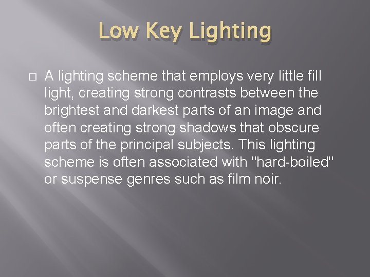 Low Key Lighting � A lighting scheme that employs very little fill light, creating