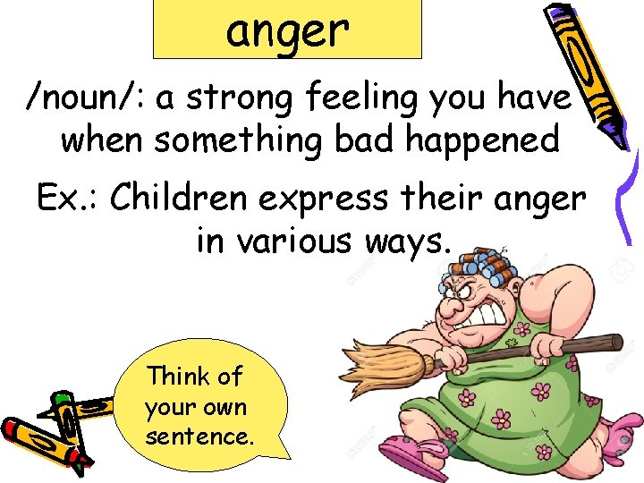 anger /noun/: a strong feeling you have when something bad happened Ex. : Children