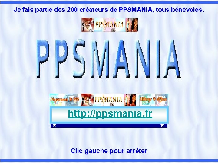 Je fais partie des 200 créateurs de PPSMANIA, tous bénévoles. http: //ppsmania. fr Clic