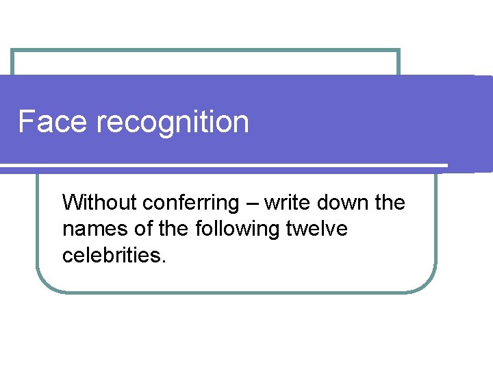 Face recognition Without conferring – write down the names of the following twelve celebrities.