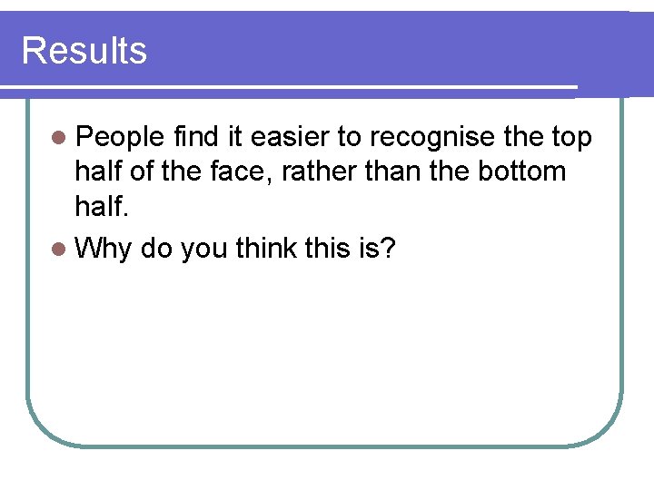 Results l People find it easier to recognise the top half of the face,