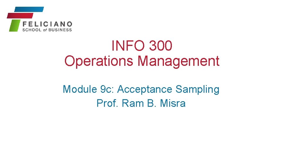 INFO 300 Operations Management Module 9 c: Acceptance Sampling Prof. Ram B. Misra 