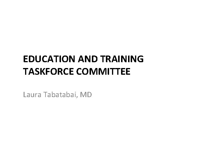 EDUCATION AND TRAINING TASKFORCE COMMITTEE Laura Tabatabai, MD 