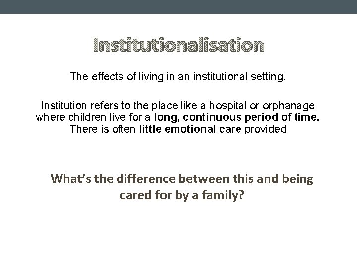 Institutionalisation The effects of living in an institutional setting. Institution refers to the place