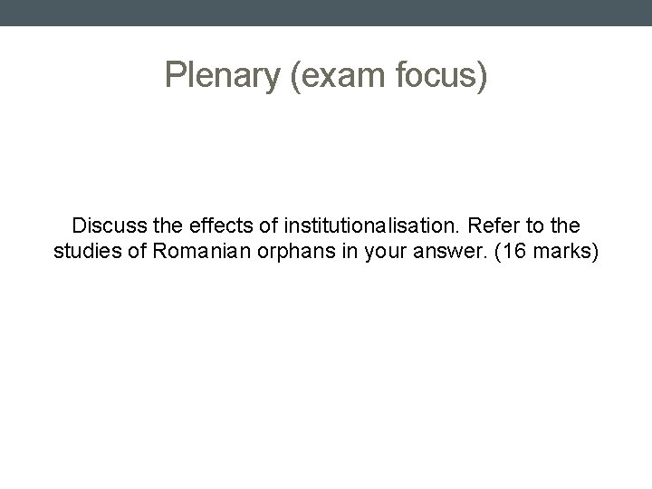 Plenary (exam focus) Discuss the effects of institutionalisation. Refer to the studies of Romanian