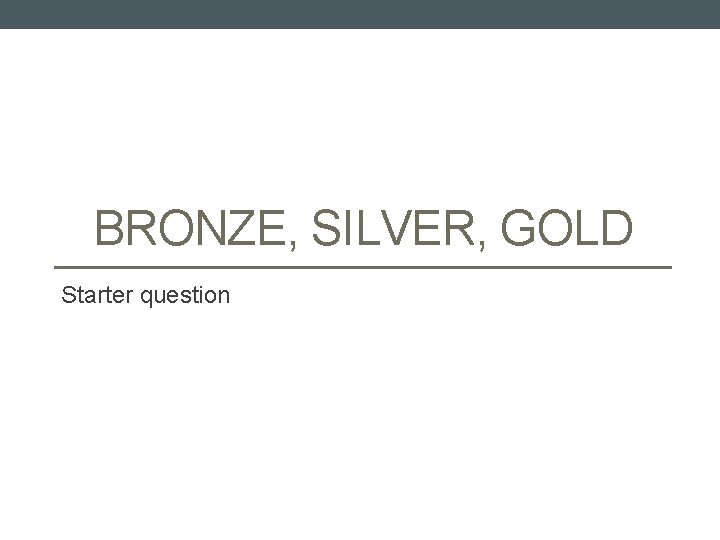 BRONZE, SILVER, GOLD Starter question 