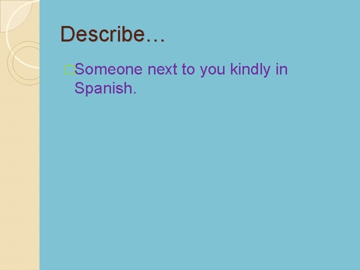 Describe… �Someone Spanish. next to you kindly in 