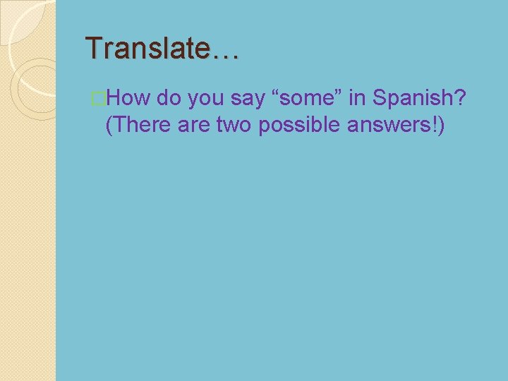 Translate… �How do you say “some” in Spanish? (There are two possible answers!) 