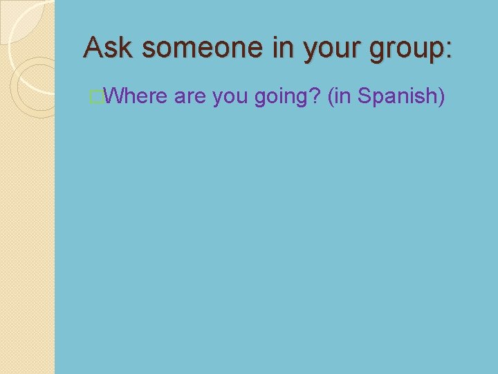 Ask someone in your group: �Where are you going? (in Spanish) 