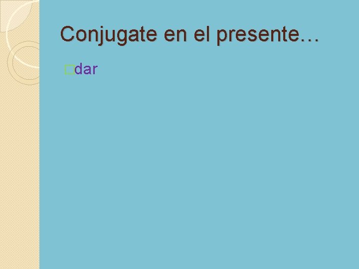 Conjugate en el presente… �dar 