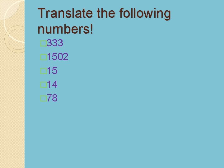 Translate the following numbers! � 333 � 1502 � 15 � 14 � 78