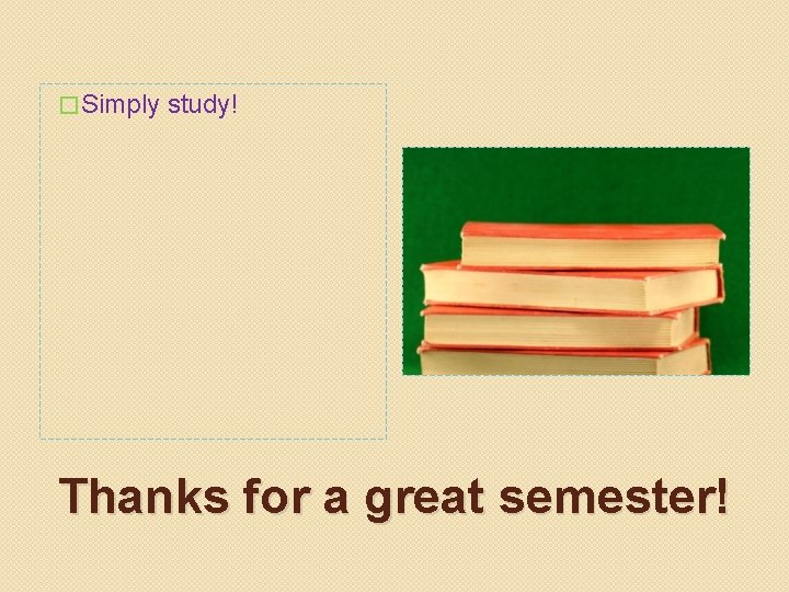 � Simply study! Thanks for a great semester! 