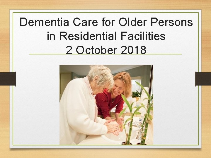 Dementia Care for Older Persons in Residential Facilities 2 October 2018 