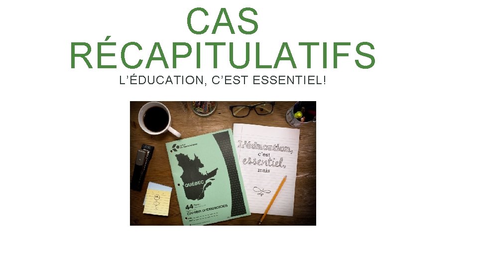 CAS RÉCAPITULATIFS L’ÉDUCATION, C’EST ESSENTIEL! 