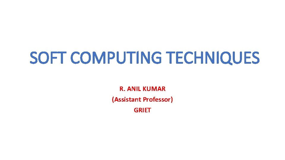 SOFT COMPUTING TECHNIQUES R. ANIL KUMAR (Assistant Professor) GRIET 