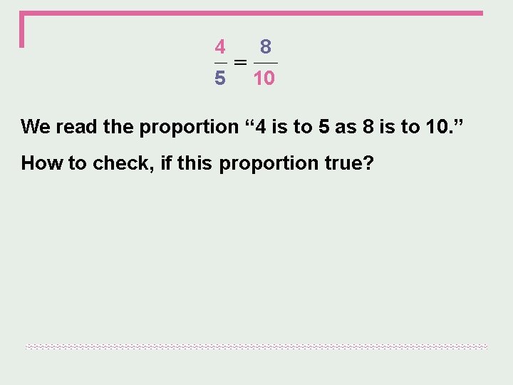 4 5 = 8 10 We read the proportion “ 4 is to 5