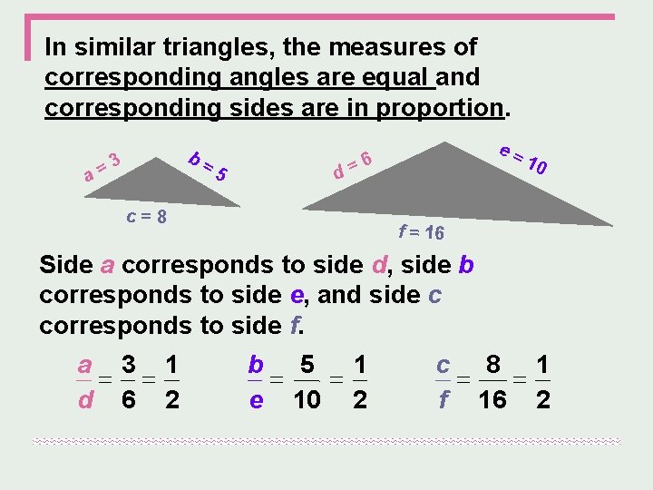 In similar triangles, the measures of corresponding angles are equal and corresponding sides are