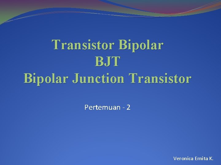 Transistor Bipolar BJT Bipolar Junction Transistor Pertemuan - 2 Veronica Ernita K. 