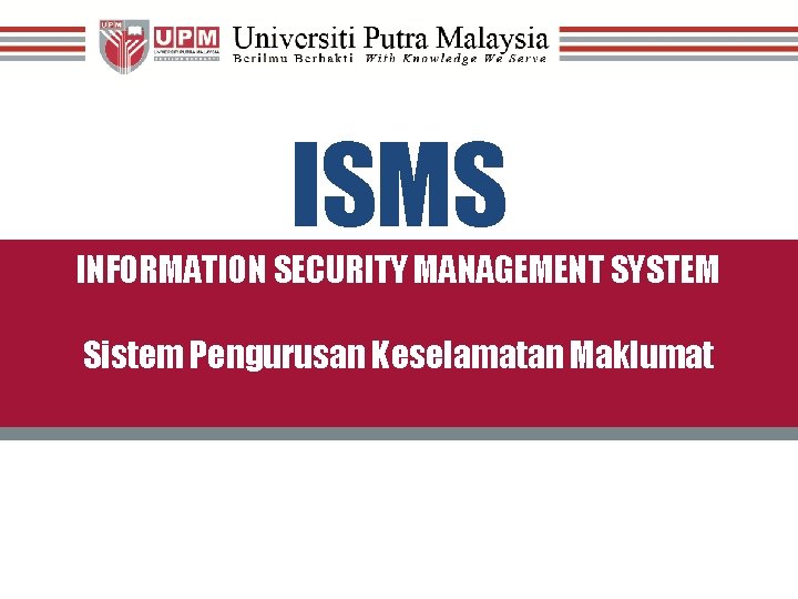 ISMS INFORMATION SECURITY MANAGEMENT SYSTEM Sistem Pengurusan Keselamatan Maklumat 