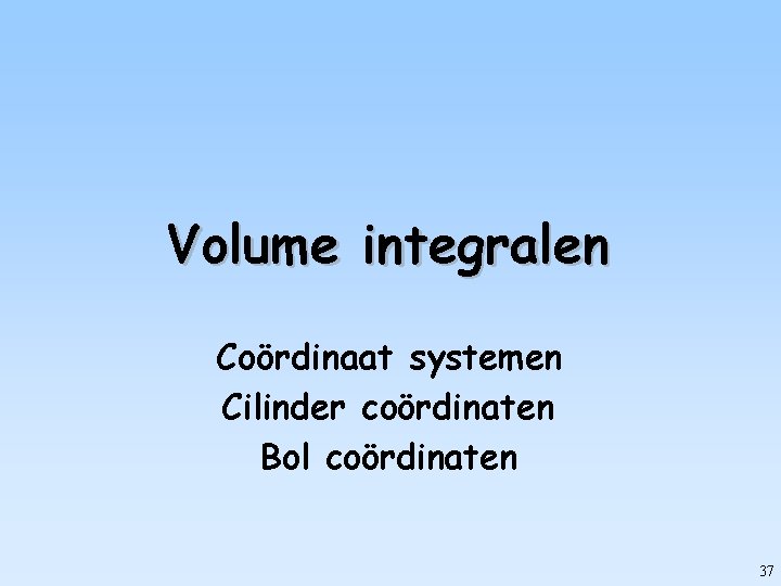 Volume integralen Coördinaat systemen Cilinder coördinaten Bol coördinaten 37 
