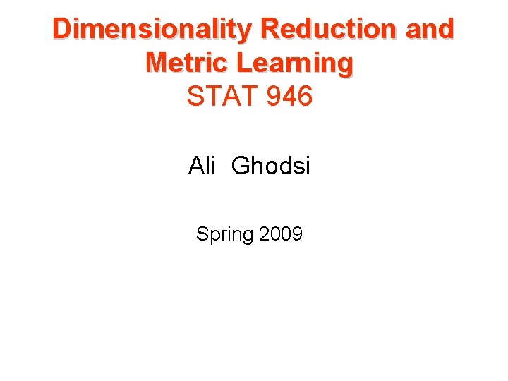 Dimensionality Reduction and Metric Learning STAT 946 Ali Ghodsi Spring 2009 