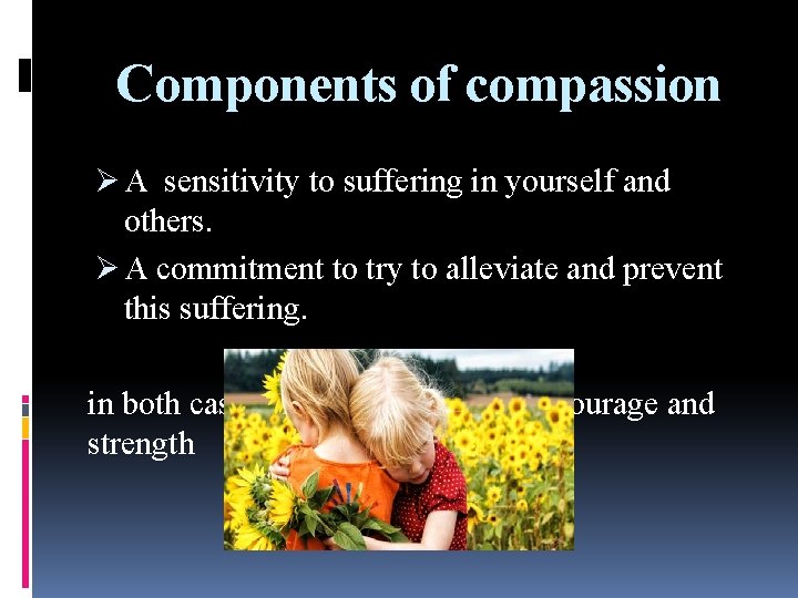 Components of compassion Ø A sensitivity to suffering in yourself and others. Ø A