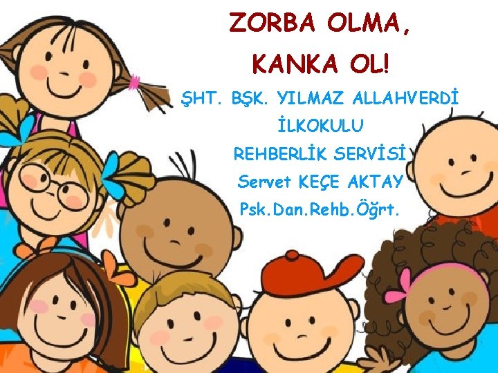 ZORBA OLMA, KANKA OL! ŞHT. BŞK. YILMAZ ALLAHVERDİ İLKOKULU REHBERLİK SERVİSİ Servet KEÇE AKTAY