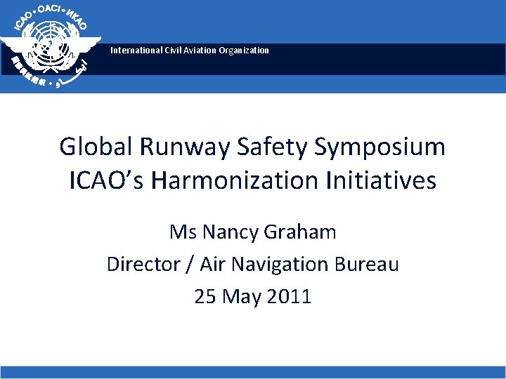 International Civil Aviation Organization Global Runway Safety Symposium ICAO’s Harmonization Initiatives Ms Nancy Graham