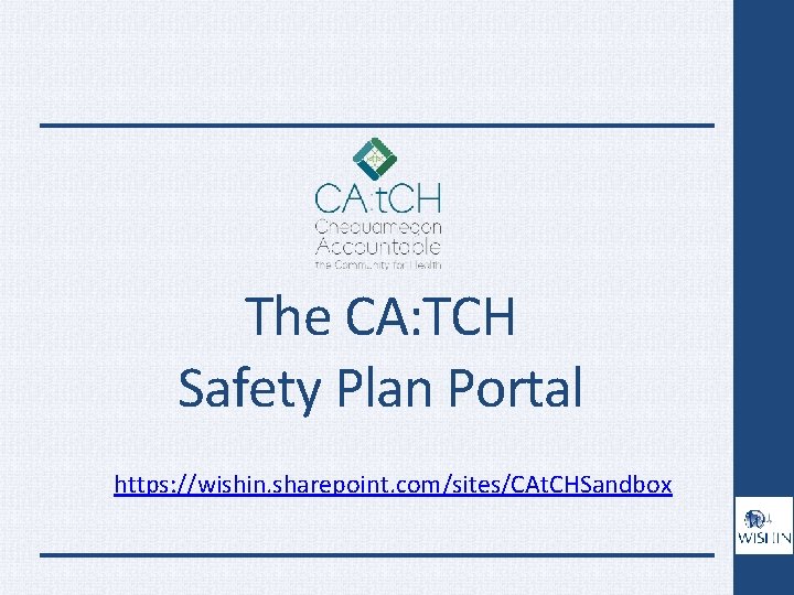The CA: TCH Safety Plan Portal https: //wishin. sharepoint. com/sites/CAt. CHSandbox 