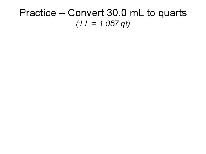 Practice – Convert 30. 0 m. L to quarts (1 L = 1. 057