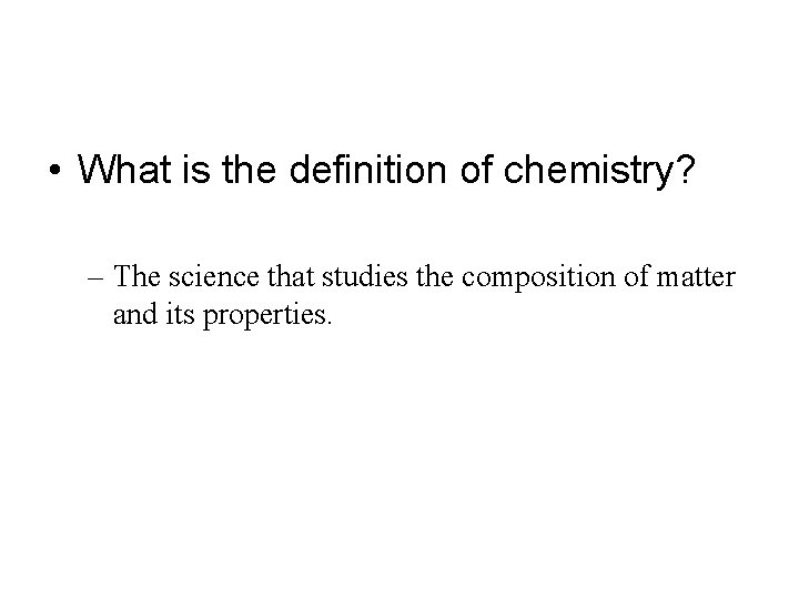  • What is the definition of chemistry? – The science that studies the