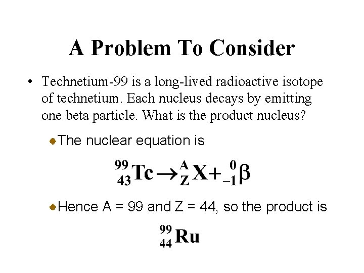 A Problem To Consider • Technetium-99 is a long-lived radioactive isotope of technetium. Each