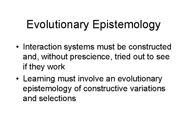 Evolutionary Epistemology • Interaction systems must be constructed and, without prescience, tried out to