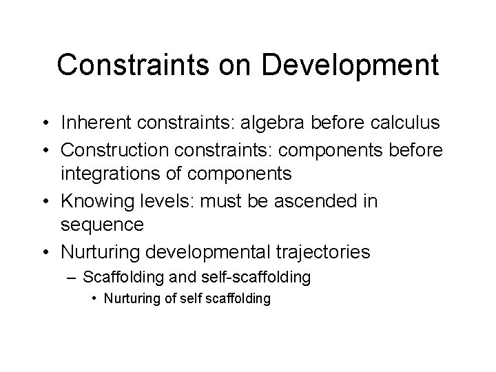Constraints on Development • Inherent constraints: algebra before calculus • Construction constraints: components before