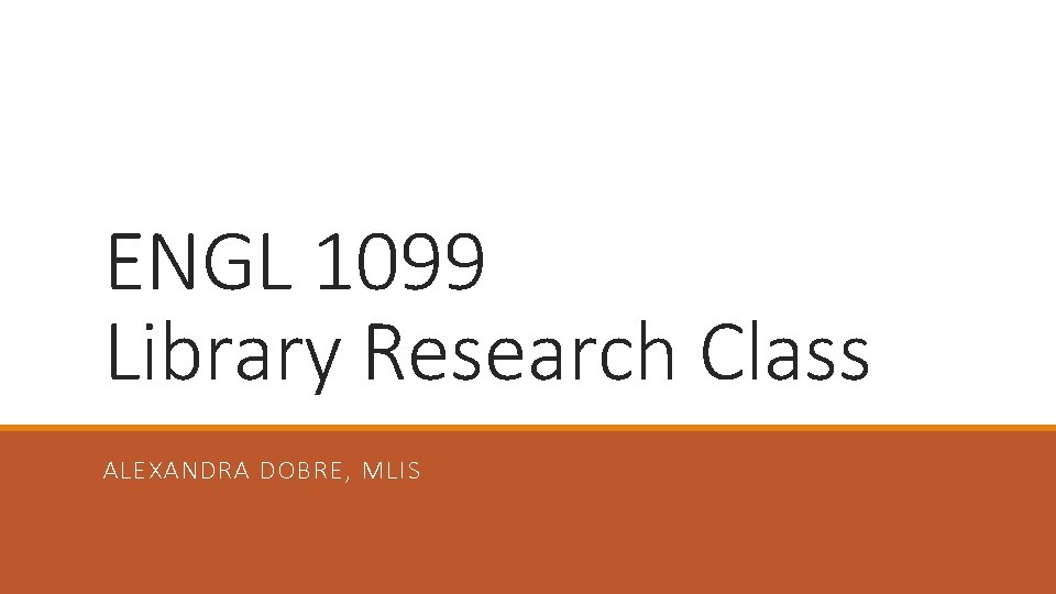 ENGL 1099 Library Research Class ALEXANDRA DOBRE, MLIS 