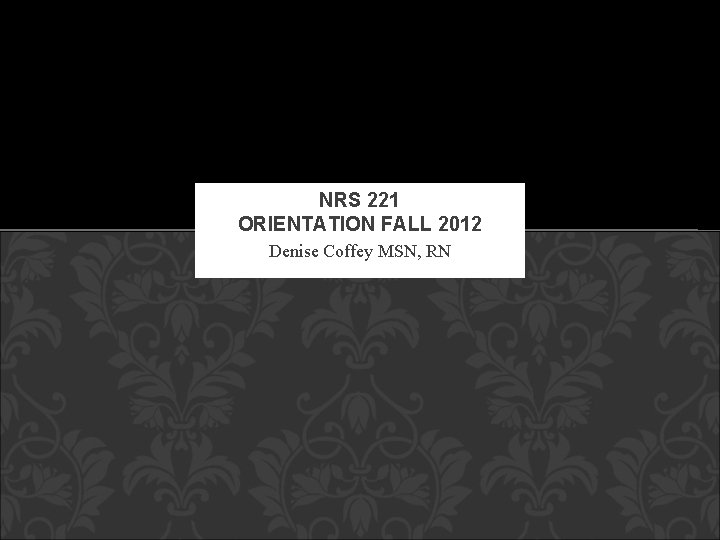 NRS 221 ORIENTATION FALL 2012 Denise Coffey MSN, RN 