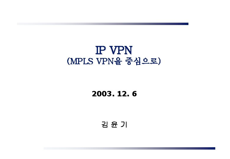 IP VPN (MPLS VPN을 중심으로) 2003. 12. 6 김윤기 