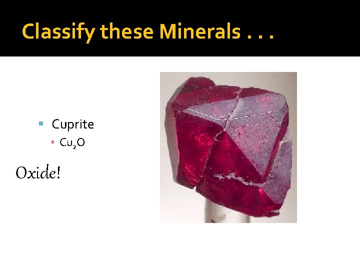 Classify these Minerals. . . Cuprite ▪ Cu 2 O Oxide! 