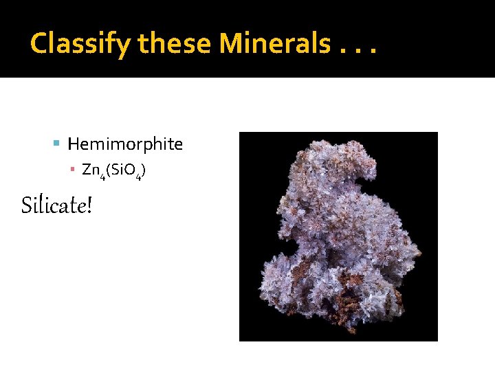 Classify these Minerals. . . Hemimorphite ▪ Zn 4(Si. O 4) Silicate! 