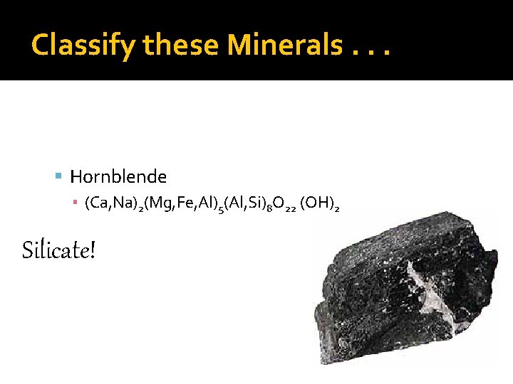 Classify these Minerals. . . Hornblende ▪ (Ca, Na)2(Mg, Fe, Al)5(Al, Si)8 O 22