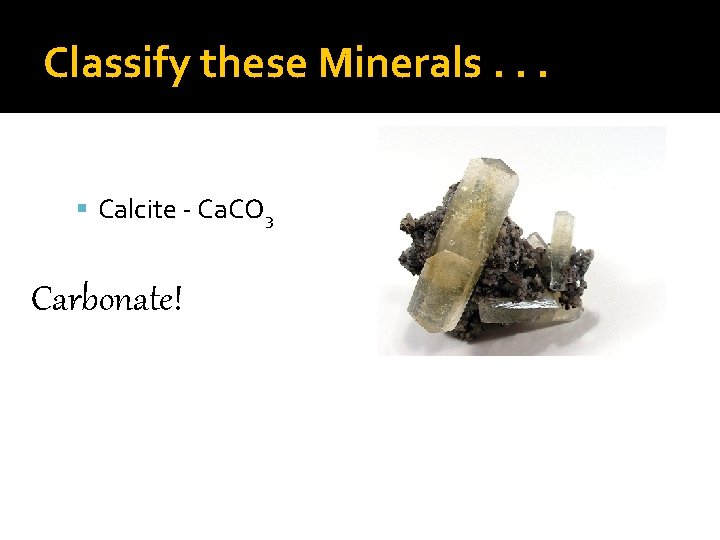 Classify these Minerals. . . Calcite - Ca. CO 3 Carbonate! 
