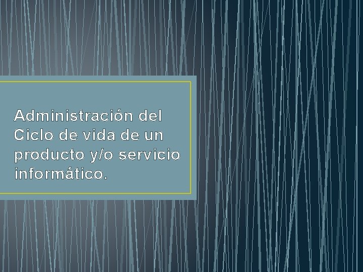 Administración del Ciclo de vida de un producto y/o servicio informático. 