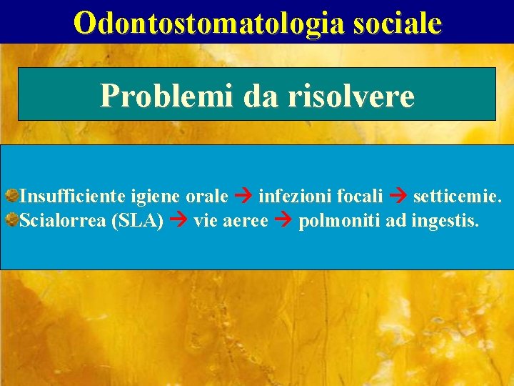 Odontostomatologia sociale Problemi da risolvere Insufficiente igiene orale infezioni focali setticemie. Scialorrea (SLA) vie