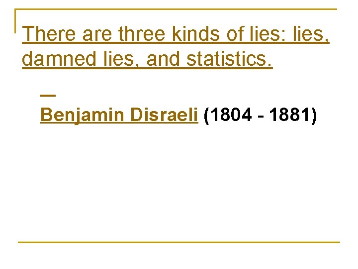 There are three kinds of lies: lies, damned lies, and statistics. Benjamin Disraeli (1804